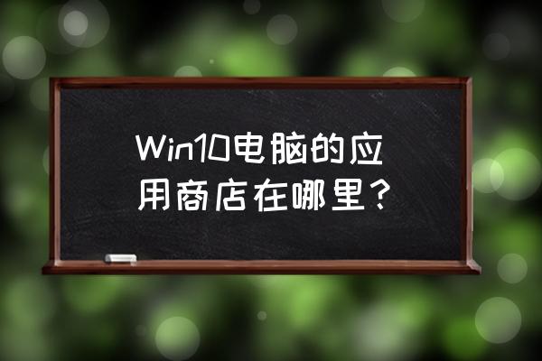 windows10应用商店 Win10电脑的应用商店在哪里？