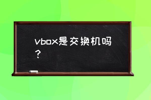 vbox硬件级虚拟机 vbox是交换机吗？