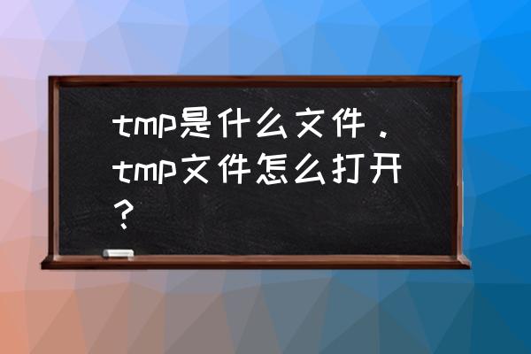 tmp文件怎么查看 tmp是什么文件。tmp文件怎么打开？
