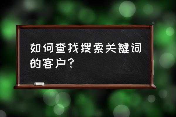 google关键词排名查询中文 如何查找搜索关键词的客户？