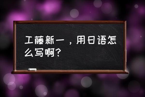 日语版的工藤新一怎么说 工藤新一，用日语怎么写啊？