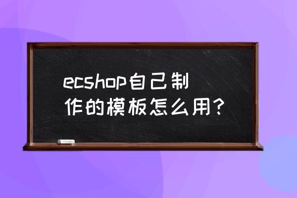 ecshop模板使用 ecshop自己制作的模板怎么用？