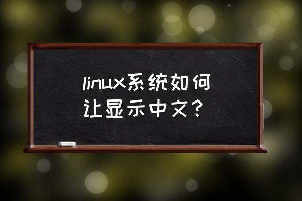 linux无法显示中文 linux系统如何让显示中文？