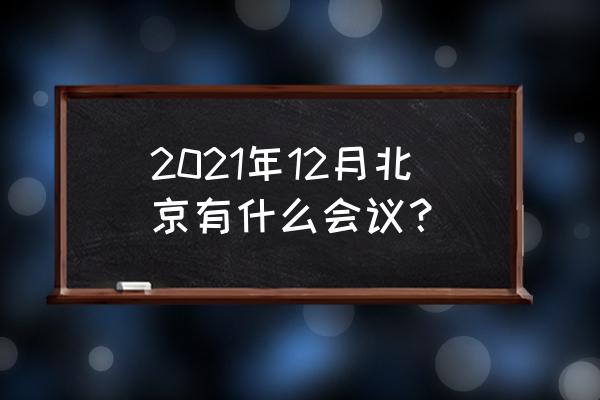 北京最近有什么会议 2021年12月北京有什么会议？