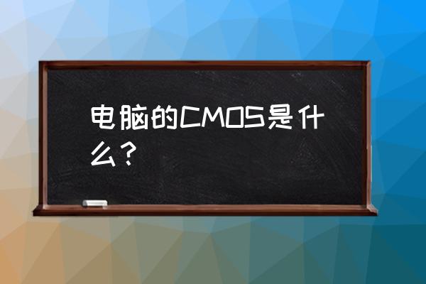 电脑cmos是什么意思 电脑的CMOS是什么？