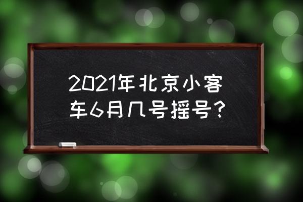 北京小客车摇号 2021年北京小客车6月几号摇号？