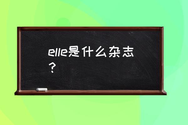 elle杂志中文名叫什么 elle是什么杂志？