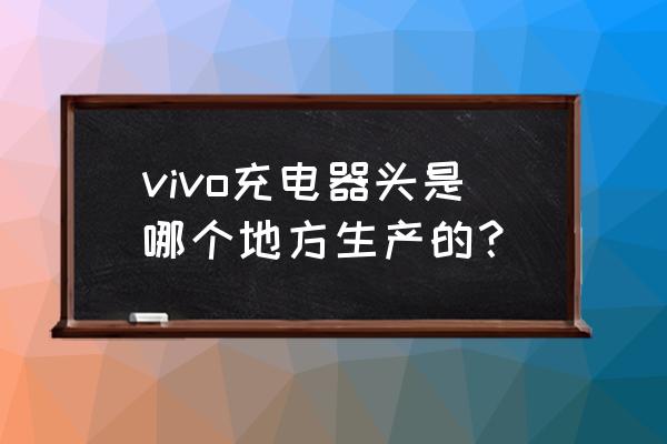 手机充电器外壳的厂家名称 vivo充电器头是哪个地方生产的？