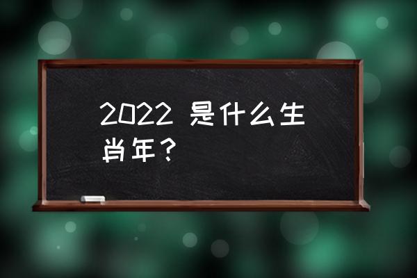 明年是什么生肖年呀2022 2022 是什么生肖年？