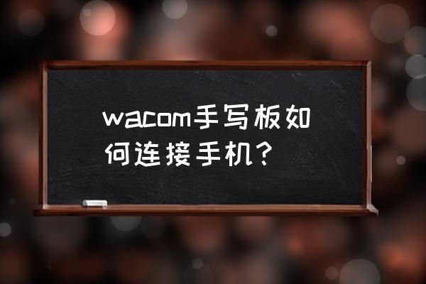 wacom手绘板连手机 wacom手写板如何连接手机？
