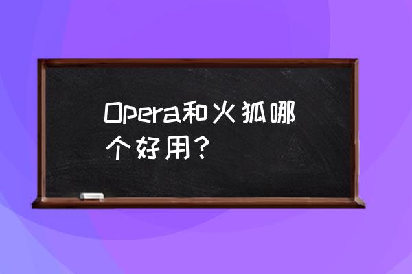 opera10浏览器安卓版 Opera和火狐哪个好用？