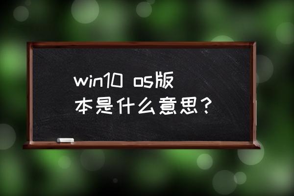 win10版本号什么意思 win10 os版本是什么意思？