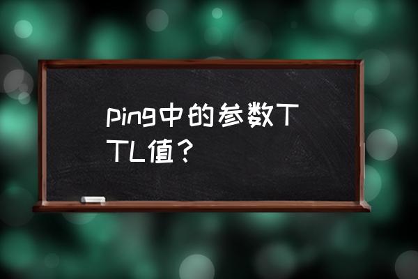 ttl值为1 ping中的参数TTL值？