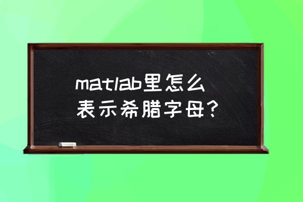 matlab如何打希腊字母 matlab里怎么表示希腊字母？