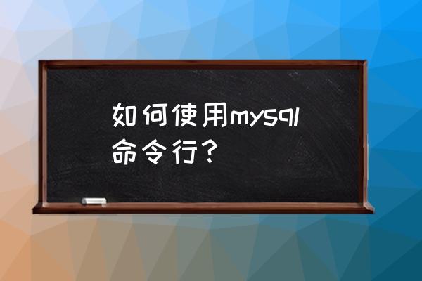 mysql命令行操作 如何使用mysql命令行？