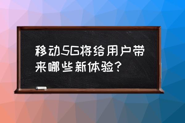 中国移动5g体验 移动5G将给用户带来哪些新体验？