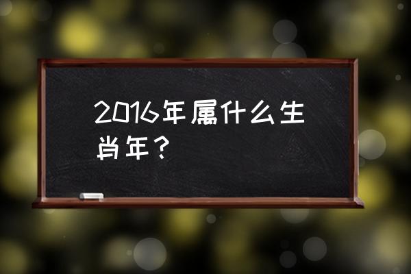 2016年什么年属什么 2016年属什么生肖年？