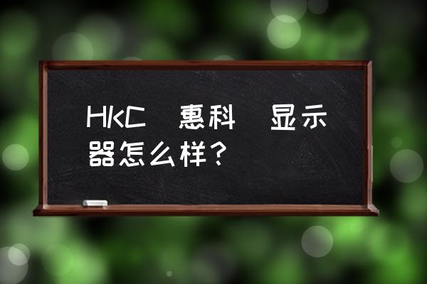 惠科hkc显示器怎么样 HKC(惠科)显示器怎么样？