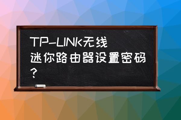 tplink迷你无线路由器 TP-LINK无线迷你路由器设置密码？