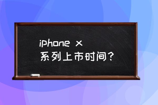 苹果x发布时间和上市时间 iphone x 系列上市时间？