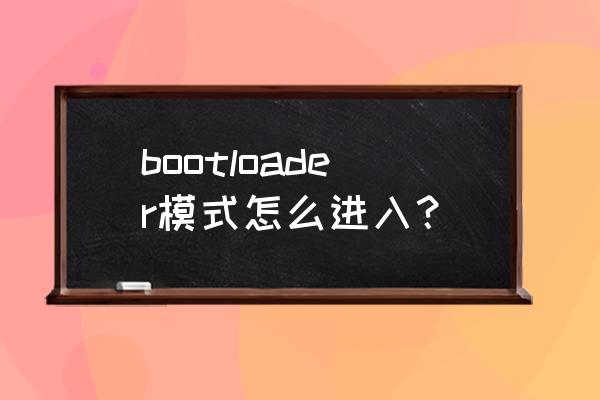 bootloader模式怎么进入 bootloader模式怎么进入？