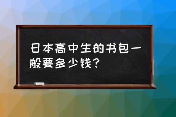 日本安全书包 日本高中生的书包一般要多少钱？