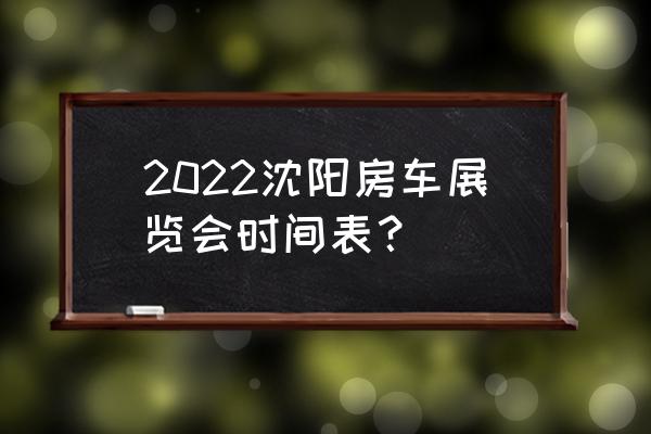 沈阳国际会展中心活动 2022沈阳房车展览会时间表？