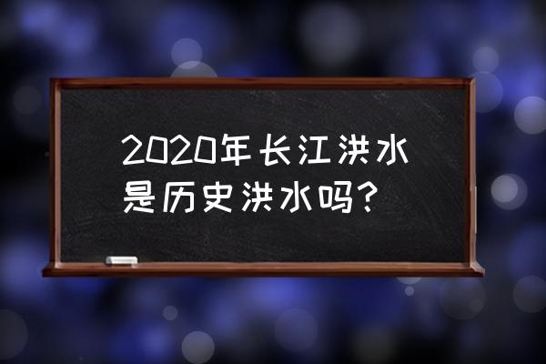 长江洪水2020 2020年长江洪水是历史洪水吗？