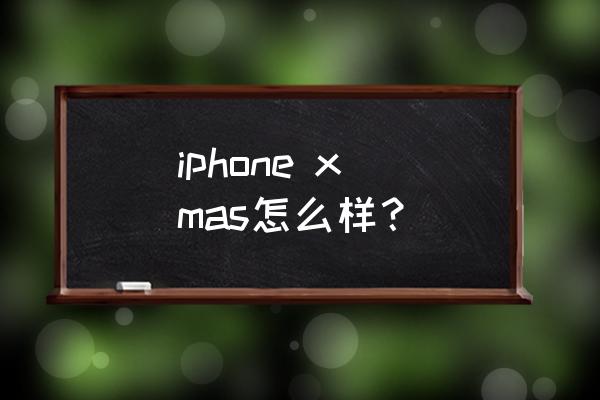 苹果xsmax致命缺点 iphone x mas怎么样？