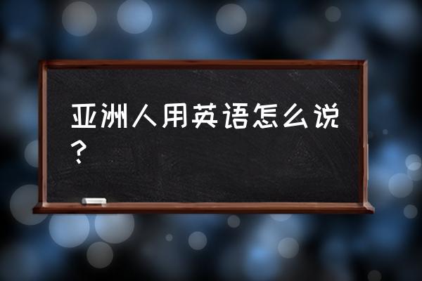 亚裔用英文怎么说 亚洲人用英语怎么说？