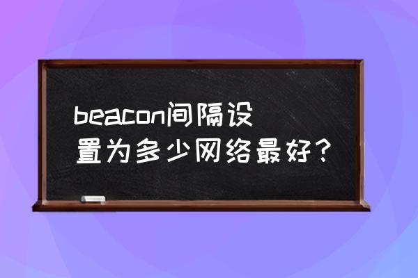 beacon时槽多少最好 beacon间隔设置为多少网络最好？