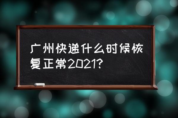 广州快递恢复 广州快递什么时候恢复正常2021？