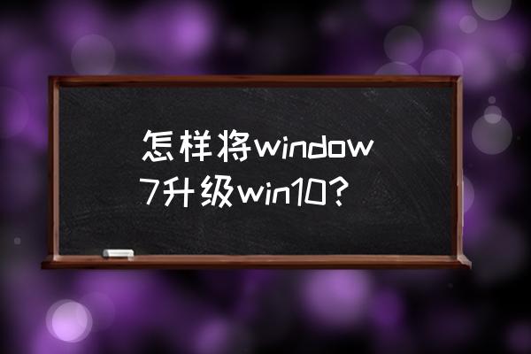 win7怎么直接升级win10 怎样将window7升级win10？