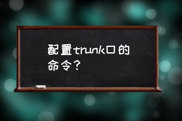 trunk链路怎么搭建 配置trunk口的命令？