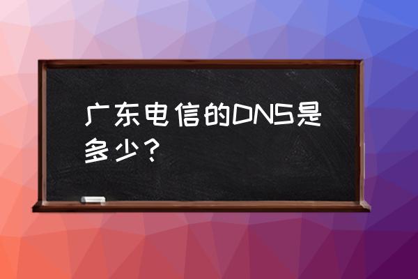 广州电信dns地址 广东电信的DNS是多少？
