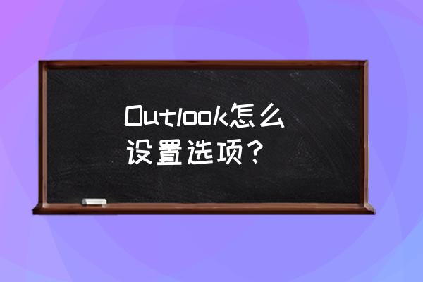 outlook界面设置 Outlook怎么设置选项？