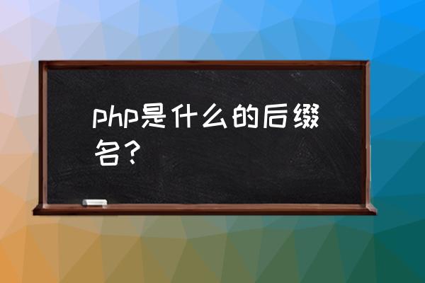 php后缀名是什么 php是什么的后缀名？