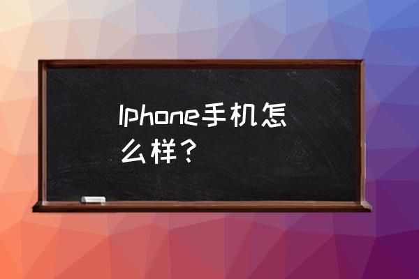 苹果手机现在怎么样 Iphone手机怎么样？
