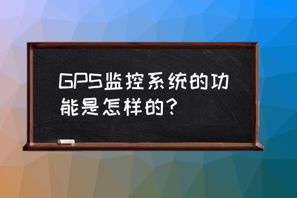 gps监控器是什么意思 GPS监控系统的功能是怎样的？