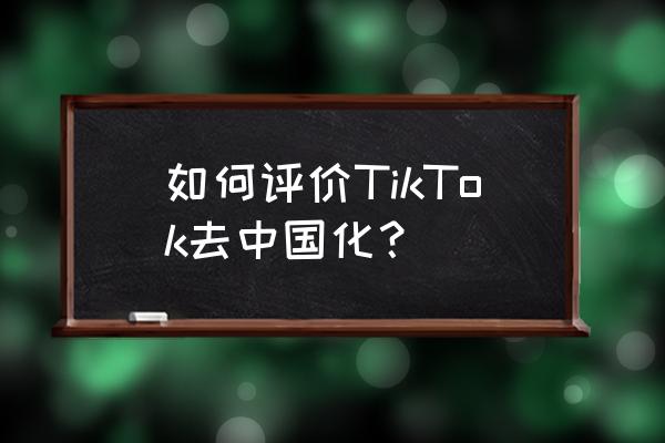 去中国化手段 如何评价TikTok去中国化？