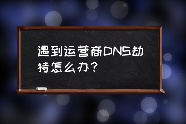 dns被运营商劫持了怎么办 遇到运营商DNS劫持怎么办？