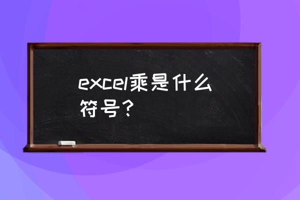 excel乘号是哪个符号 excel乘是什么符号？