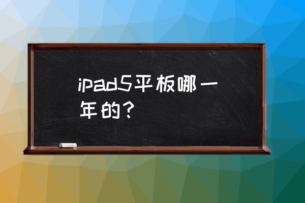 苹果ipad5是哪一年 ipad5平板哪一年的？