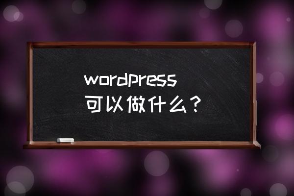wordpress wordpress可以做什么？