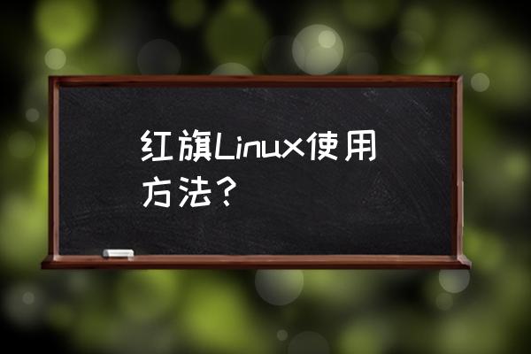 红旗linux安装 红旗Linux使用方法？