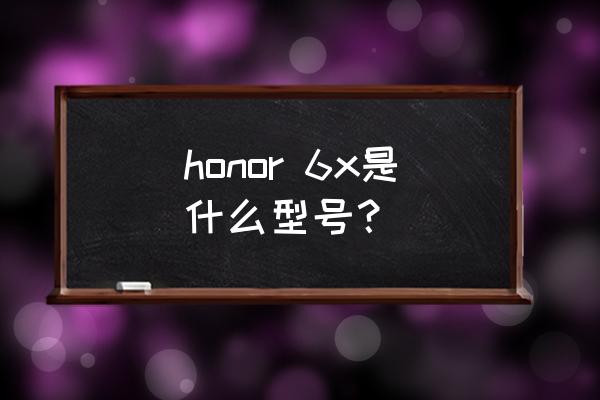 华为荣耀畅玩6x honor 6x是什么型号？