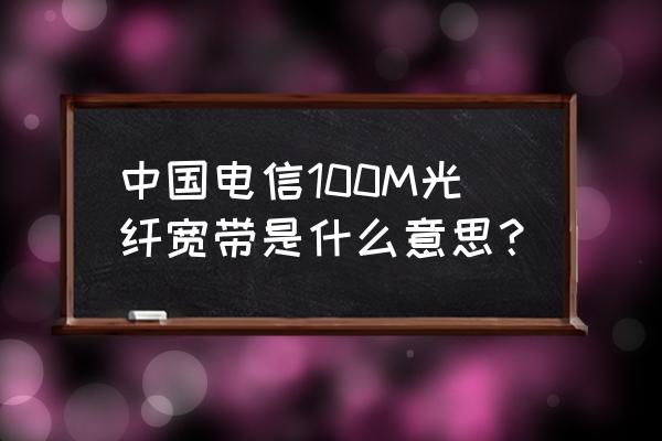 中国电信100m光纤宽带 中国电信100M光纤宽带是什么意思？