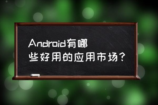 目前最好的安卓应用市场 Android有哪些好用的应用市场？