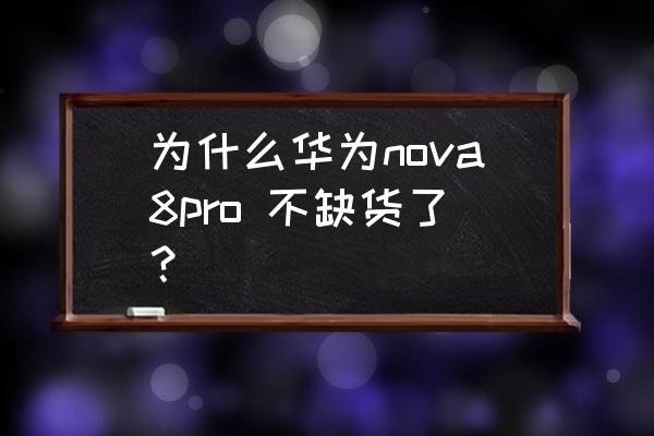 华为nova8pro最新消息 为什么华为nova8pro 不缺货了？