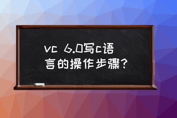 vc6编程 vc 6.0写c语言的操作步骤？